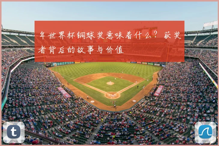 年世界杯铜球奖意味着什么？获奖者背后的故事与价值