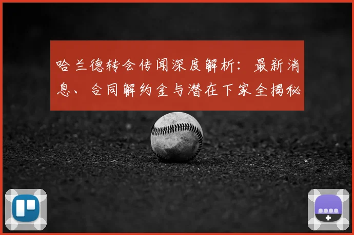 哈兰德转会传闻深度解析：最新消息、合同解约金与潜在下家全揭秘