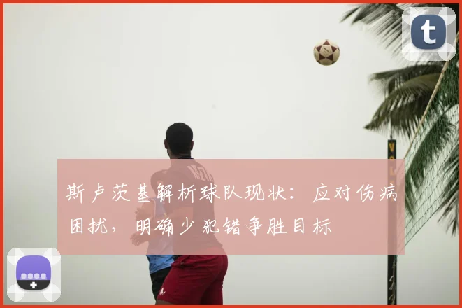 斯卢茨基解析球队现状：应对伤病困扰，明确少犯错争胜目标