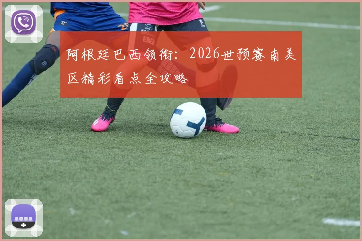 阿根廷巴西领衔：2026世预赛南美区精彩看点全攻略