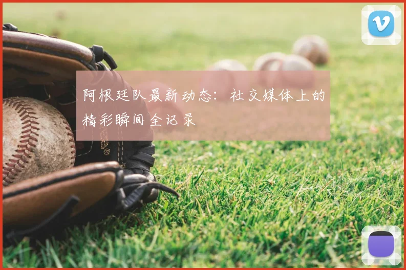 阿根廷队最新动态：社交媒体上的精彩瞬间全记录
