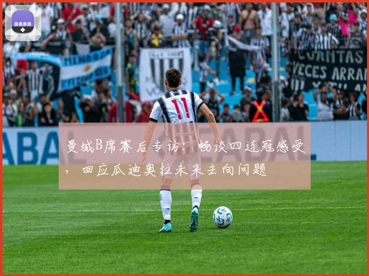 曼城B席赛后专访：畅谈四连冠感受，回应瓜迪奥拉未来去向问题