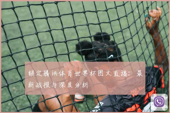 锁定腾讯体育世界杯图文直播：最新战报与深度分析