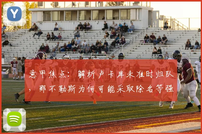 意甲焦点：解析卢卡库未准时归队，那不勒斯为何可能采取除名等强硬措施？