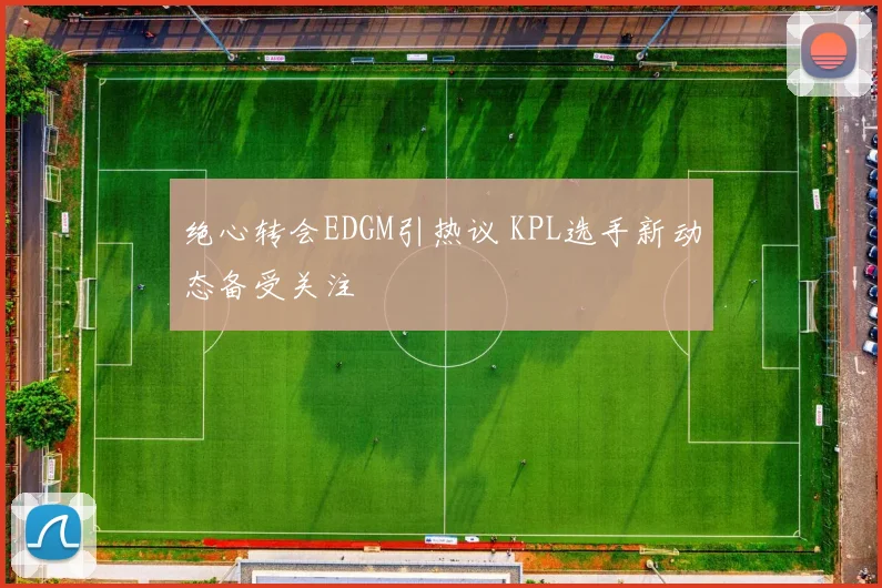 绝心转会EDGM引热议 KPL选手新动态备受关注