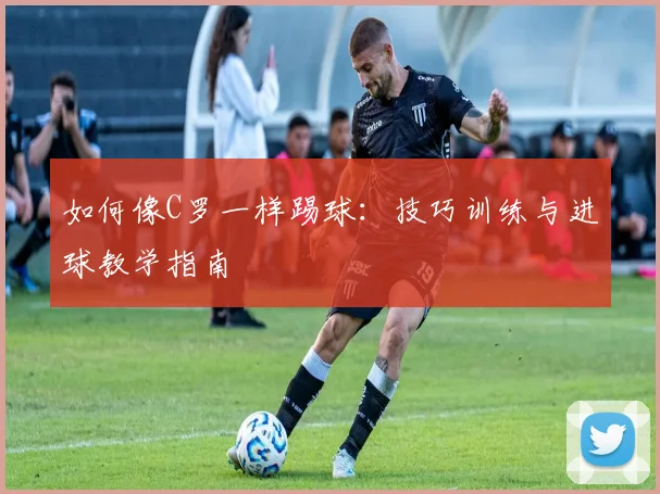 如何像C罗一样踢球：技巧训练与进球教学指南