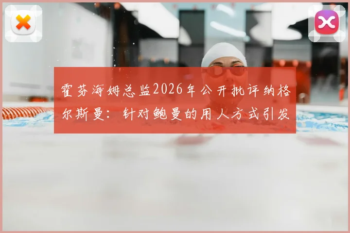 霍芬海姆总监2026年公开批评纳格尔斯曼：针对鲍曼的用人方式引发德国足坛争议与讨论