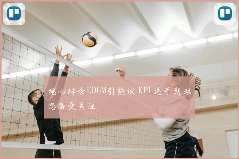 绝心转会EDGM引热议 KPL选手新动态备受关注