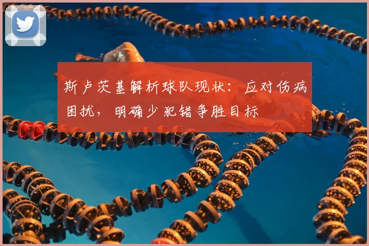斯卢茨基解析球队现状：应对伤病困扰，明确少犯错争胜目标