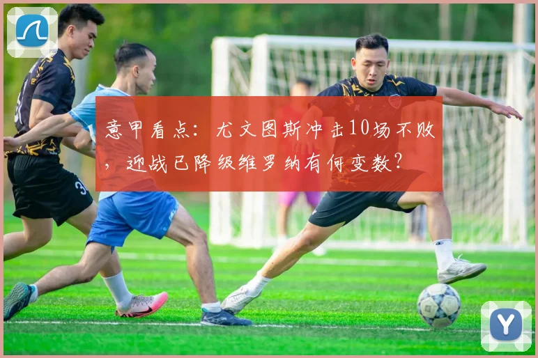 意甲看点：尤文图斯冲击10场不败，迎战已降级维罗纳有何变数？