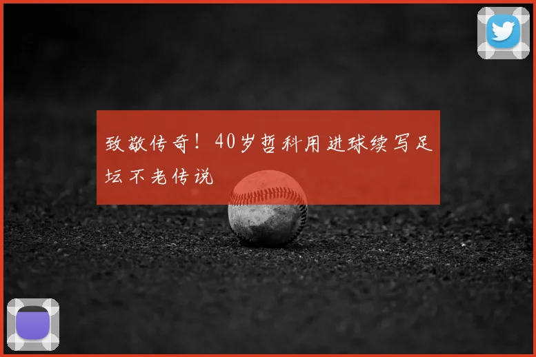 致敬传奇！40岁哲科用进球续写足坛不老传说