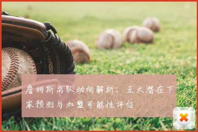 詹姆斯离队动向解析：五大潜在下家预测与加盟可能性评估