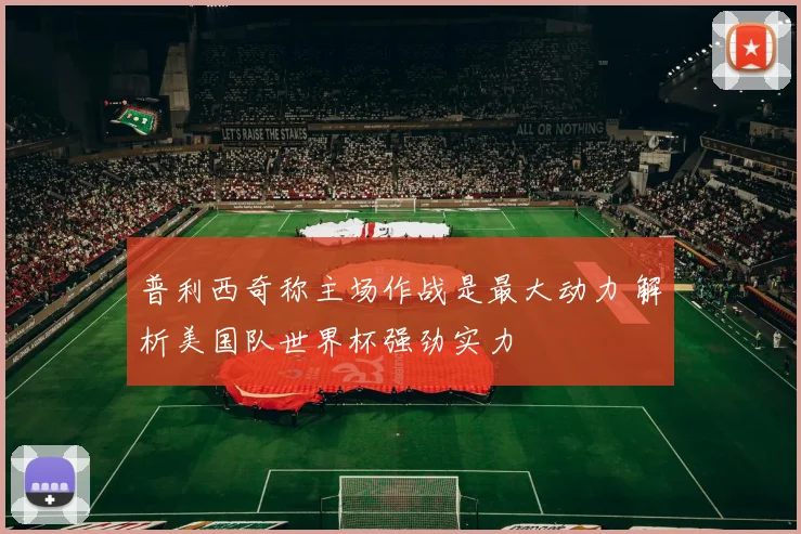 普利西奇称主场作战是最大动力 解析美国队世界杯强劲实力