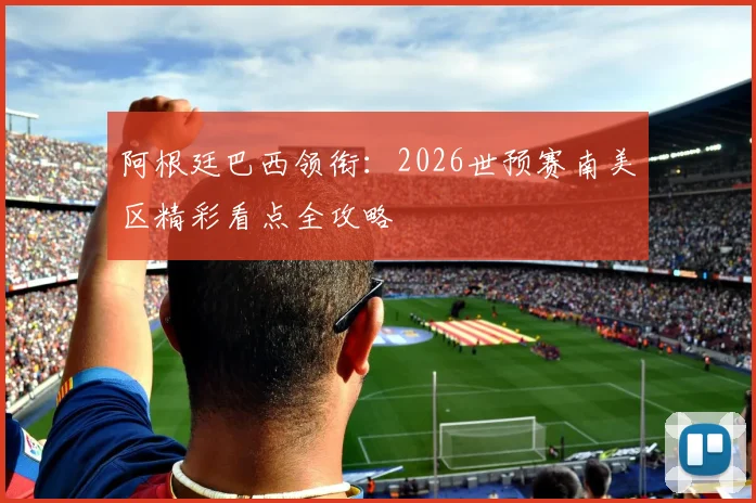 阿根廷巴西领衔：2026世预赛南美区精彩看点全攻略