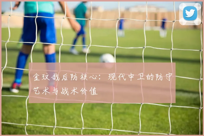 金玟哉后防核心：现代中卫的防守艺术与战术价值