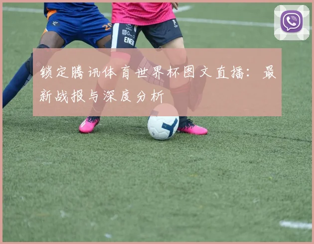 锁定腾讯体育世界杯图文直播：最新战报与深度分析