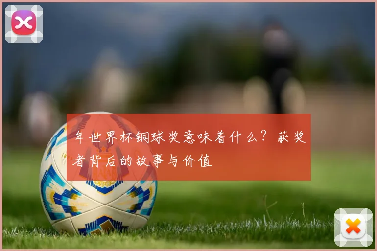 年世界杯铜球奖意味着什么？获奖者背后的故事与价值