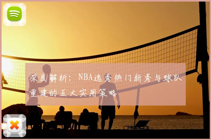 深度解析：NBA选秀热门新秀与球队重建的五大实用策略